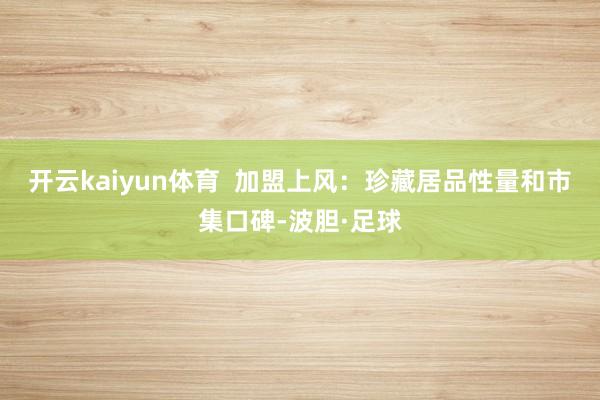开云kaiyun体育  加盟上风：珍藏居品性量和市集口碑-波胆·足球