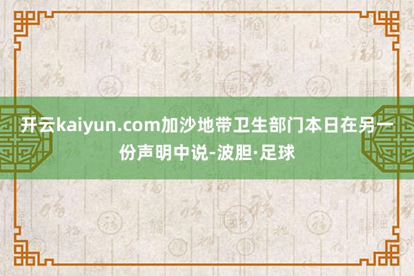 开云kaiyun.com　　加沙地带卫生部门本日在另一份声明中说-波胆·足球