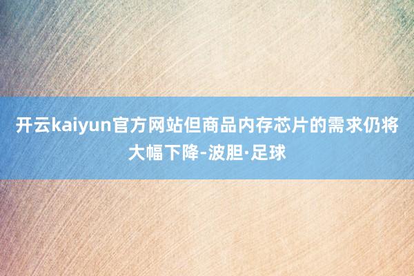开云kaiyun官方网站但商品内存芯片的需求仍将大幅下降-波胆·足球