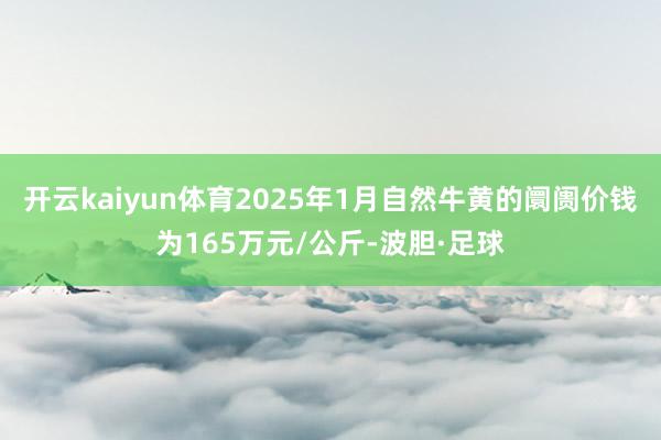 开云kaiyun体育2025年1月自然牛黄的阛阓价钱为165万元/公斤-波胆·足球
