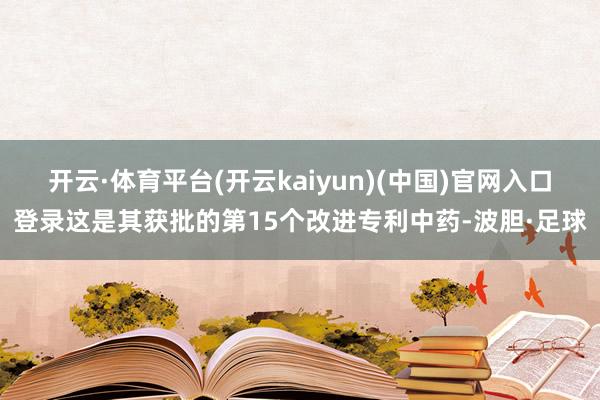 开云·体育平台(开云kaiyun)(中国)官网入口登录这是其获批的第15个改进专利中药-波胆·足球