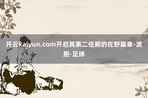 开云kaiyun.com开启其第二任期的在野篇章-波胆·足球