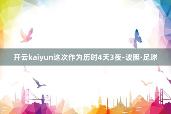 开云kaiyun这次作为历时4天3夜-波胆·足球