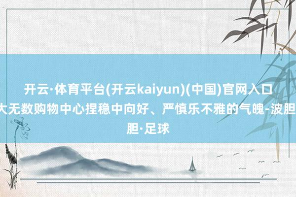 开云·体育平台(开云kaiyun)(中国)官网入口登录大无数购物中心捏稳中向好、严慎乐不雅的气魄-波胆·足球