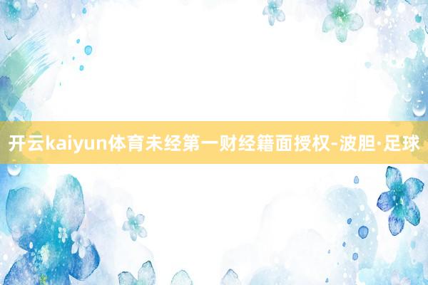 开云kaiyun体育未经第一财经籍面授权-波胆·足球