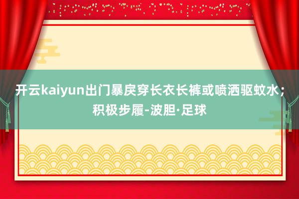开云kaiyun出门暴戾穿长衣长裤或喷洒驱蚊水；积极步履-波胆·足球