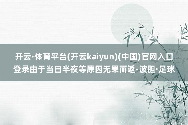 开云·体育平台(开云kaiyun)(中国)官网入口登录由于当日半夜等原因无果而返-波胆·足球