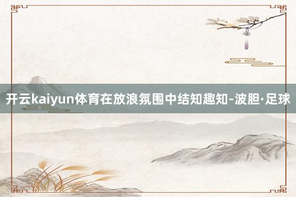开云kaiyun体育在放浪氛围中结知趣知-波胆·足球