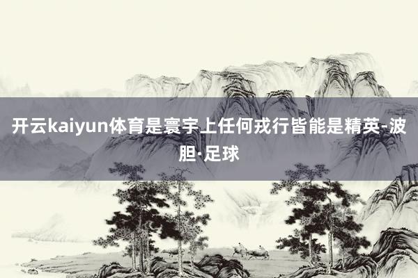 开云kaiyun体育是寰宇上任何戎行皆能是精英-波胆·足球