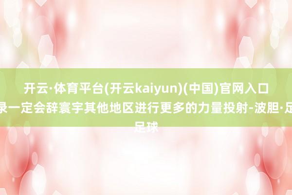 开云·体育平台(开云kaiyun)(中国)官网入口登录一定会辞寰宇其他地区进行更多的力量投射-波胆·足球