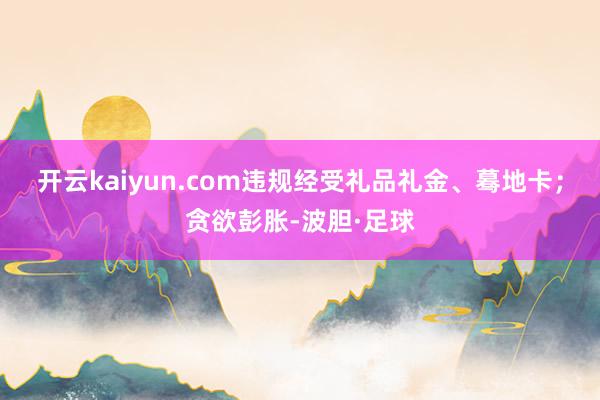开云kaiyun.com违规经受礼品礼金、蓦地卡；贪欲彭胀-波胆·足球