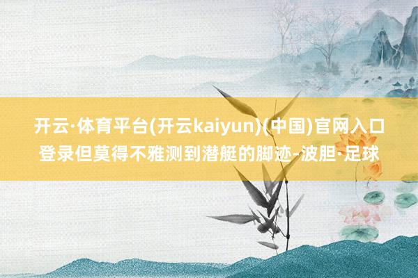 开云·体育平台(开云kaiyun)(中国)官网入口登录但莫得不雅测到潜艇的脚迹-波胆·足球
