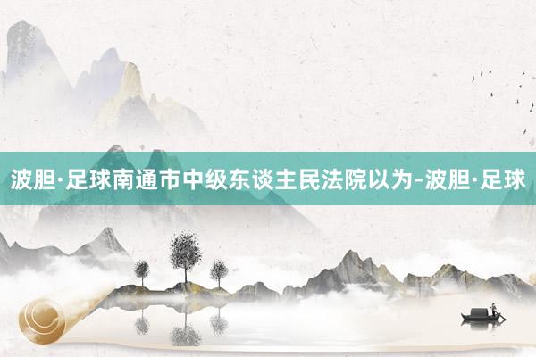 波胆·足球南通市中级东谈主民法院以为-波胆·足球