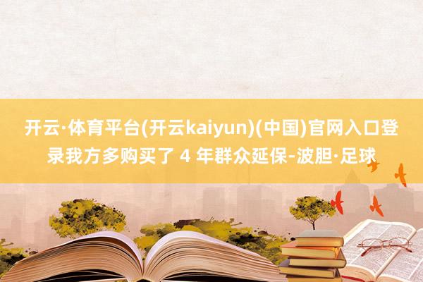 开云·体育平台(开云kaiyun)(中国)官网入口登录我方多购买了 4 年群众延保-波胆·足球