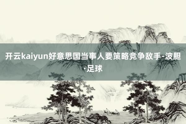 开云kaiyun好意思国当事人要策略竞争敌手-波胆·足球