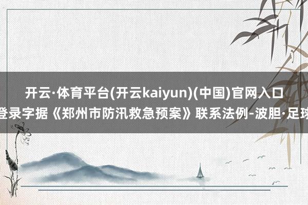 开云·体育平台(开云kaiyun)(中国)官网入口登录字据《郑州市防汛救急预案》联系法例-波胆·足球