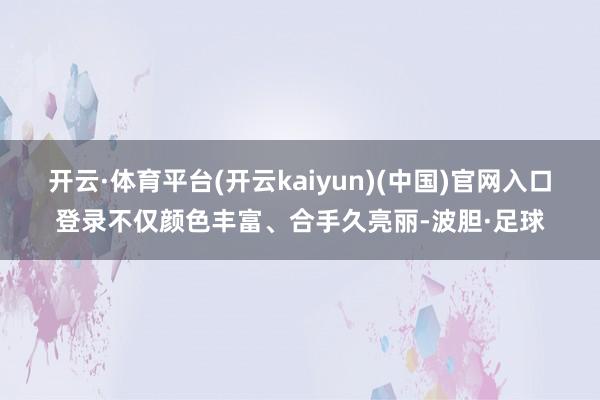 开云·体育平台(开云kaiyun)(中国)官网入口登录不仅颜色丰富、合手久亮丽-波胆·足球