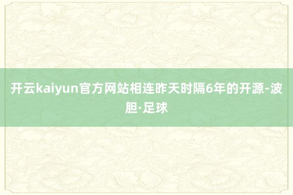 开云kaiyun官方网站相连昨天时隔6年的开源-波胆·足球