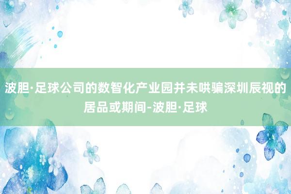 波胆·足球公司的数智化产业园并未哄骗深圳辰视的居品或期间-波胆·足球