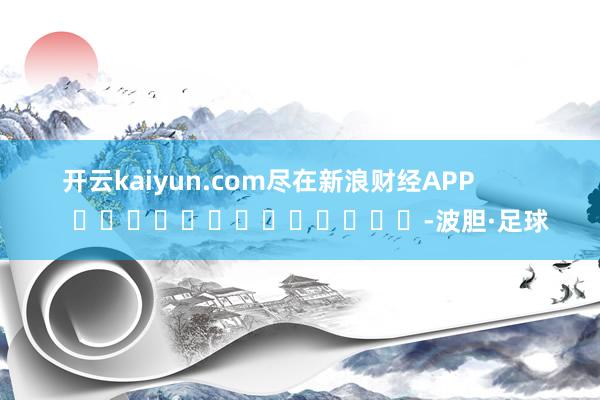 开云kaiyun.com尽在新浪财经APP            													-波胆·足球