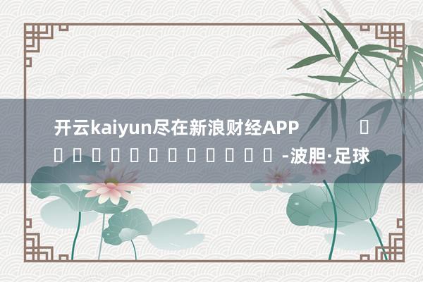 开云kaiyun尽在新浪财经APP            													-波胆·足球