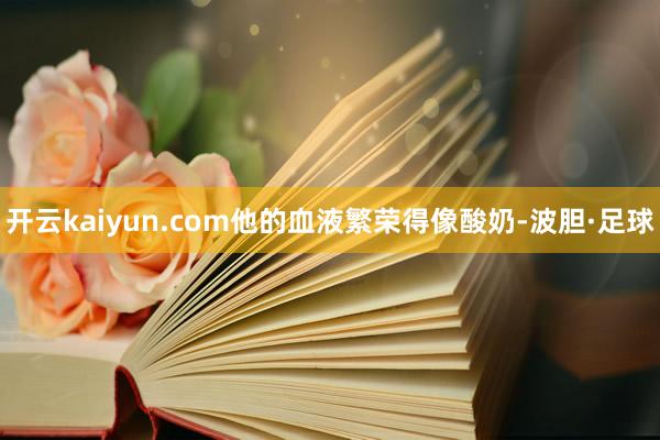 开云kaiyun.com他的血液繁荣得像酸奶-波胆·足球