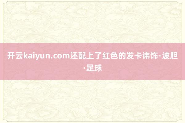 开云kaiyun.com还配上了红色的发卡讳饰-波胆·足球