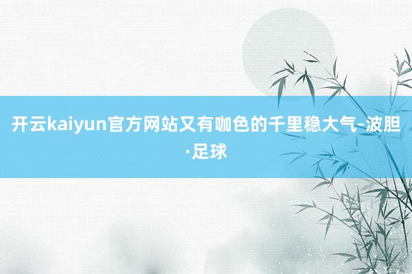 开云kaiyun官方网站又有咖色的千里稳大气-波胆·足球