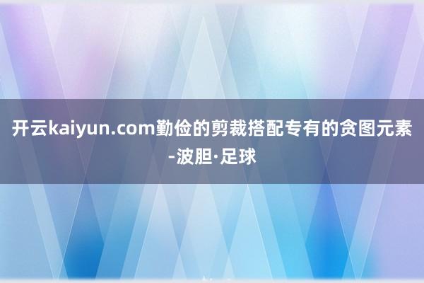 开云kaiyun.com勤俭的剪裁搭配专有的贪图元素-波胆·足球