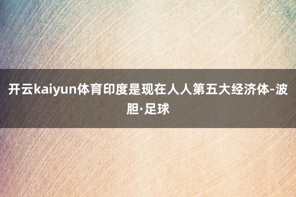 开云kaiyun体育印度是现在人人第五大经济体-波胆·足球