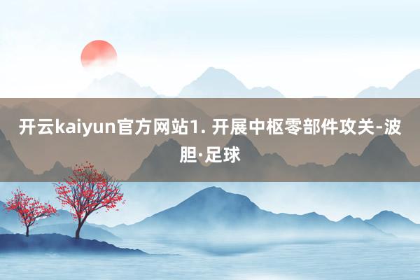 开云kaiyun官方网站1. 开展中枢零部件攻关-波胆·足球