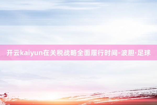 开云kaiyun在关税战略全面履行时间-波胆·足球