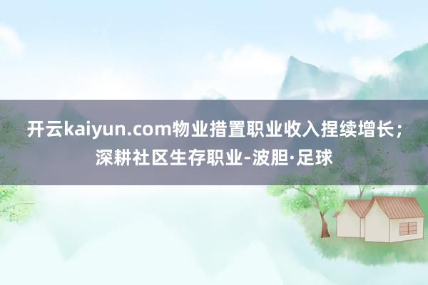 开云kaiyun.com物业措置职业收入捏续增长；深耕社区生存职业-波胆·足球