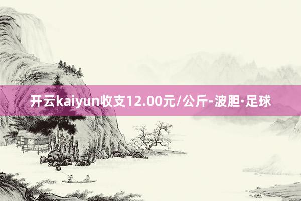 开云kaiyun收支12.00元/公斤-波胆·足球