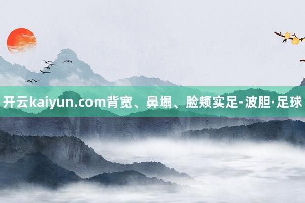 开云kaiyun.com背宽、鼻塌、脸颊实足-波胆·足球