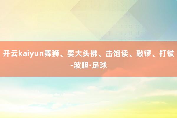 开云kaiyun舞狮、耍大头佛、击饱读、敲锣、打钹-波胆·足球