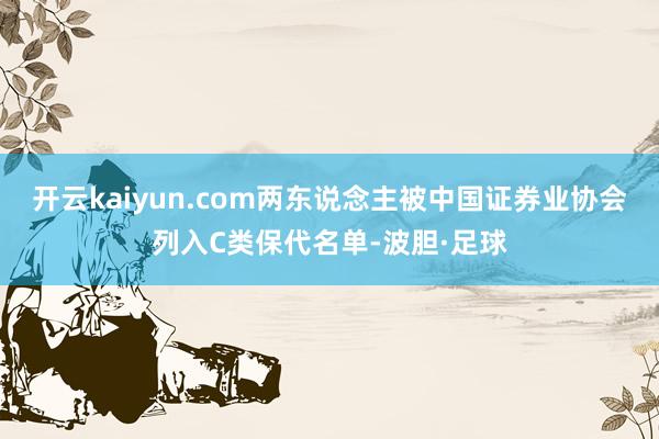 开云kaiyun.com两东说念主被中国证券业协会列入C类保代名单-波胆·足球