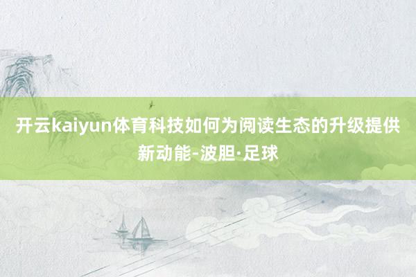 开云kaiyun体育科技如何为阅读生态的升级提供新动能-波胆·足球