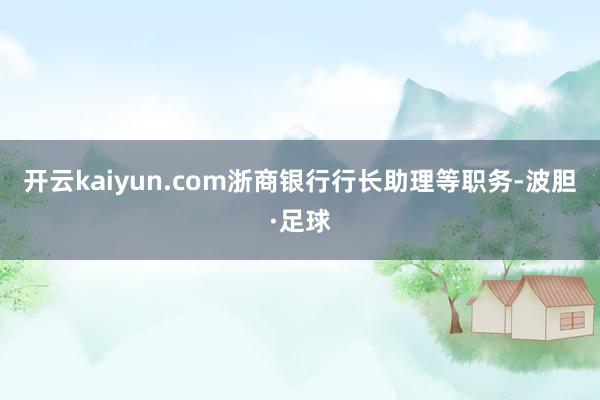 开云kaiyun.com浙商银行行长助理等职务-波胆·足球