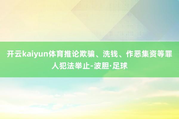 开云kaiyun体育推论欺骗、洗钱、作恶集资等罪人犯法举止-波胆·足球