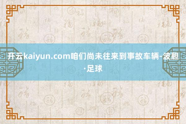 开云kaiyun.com咱们尚未往来到事故车辆-波胆·足球