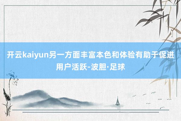 开云kaiyun另一方面丰富本色和体验有助于促进用户活跃-波胆·足球