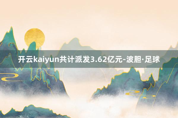开云kaiyun共计派发3.62亿元-波胆·足球