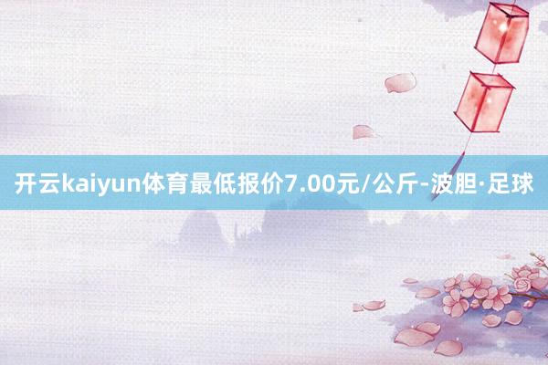 开云kaiyun体育最低报价7.00元/公斤-波胆·足球