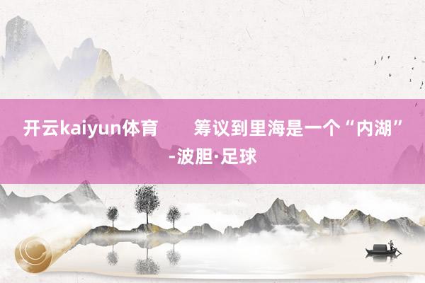 开云kaiyun体育       筹议到里海是一个“内湖”-波胆·足球