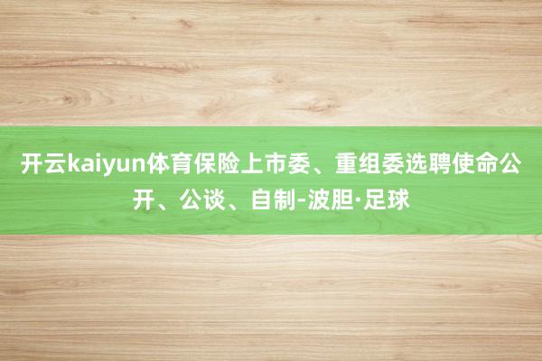 开云kaiyun体育保险上市委、重组委选聘使命公开、公谈、自制-波胆·足球