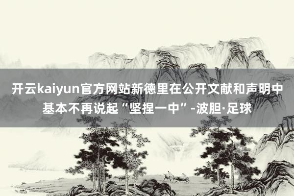 开云kaiyun官方网站新德里在公开文献和声明中基本不再说起“坚捏一中”-波胆·足球