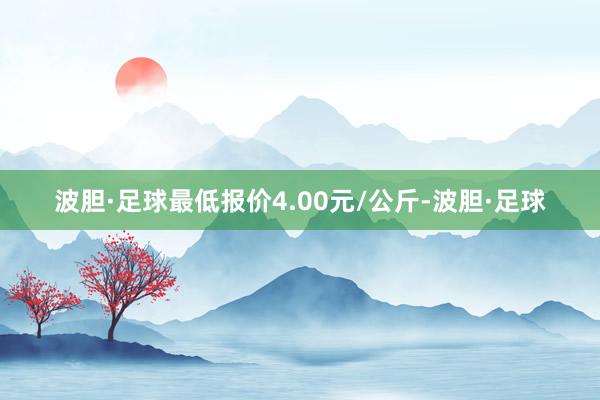 波胆·足球最低报价4.00元/公斤-波胆·足球