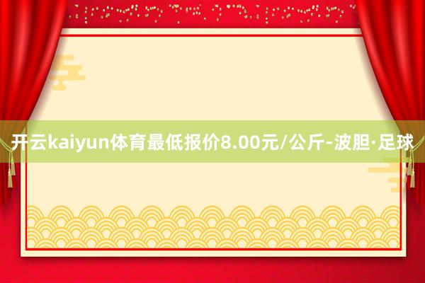 开云kaiyun体育最低报价8.00元/公斤-波胆·足球