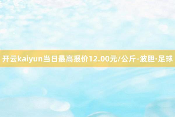 开云kaiyun当日最高报价12.00元/公斤-波胆·足球